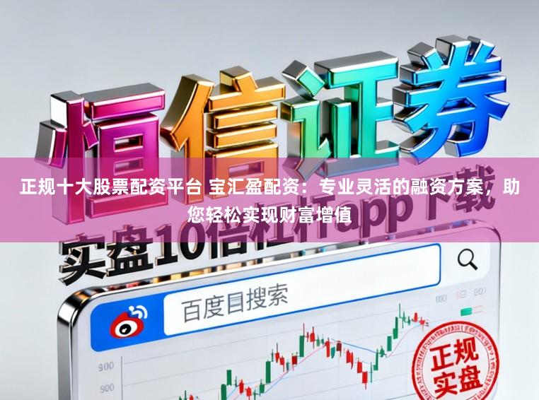 正规十大股票配资平台 宝汇盈配资：专业灵活的融资方案，助您轻松实现财富增值