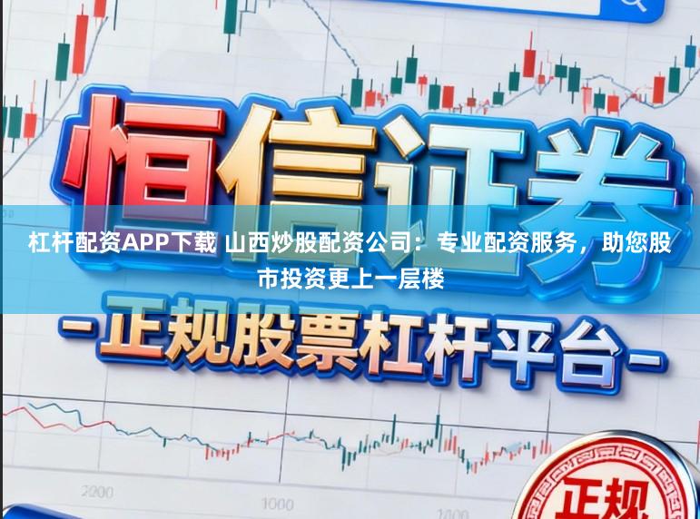杠杆配资APP下载 山西炒股配资公司：专业配资服务，助您股市投资更上一层楼