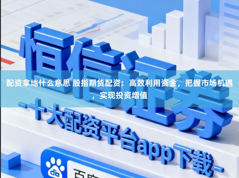 配资拿地什么意思 股指期货配资：高效利用资金，把握市场机遇，实现投资增值