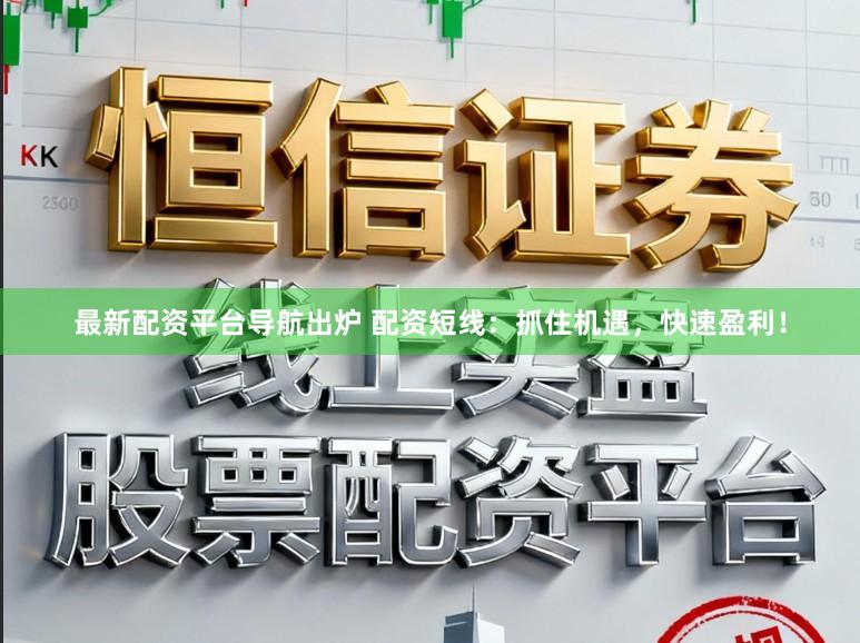 最新配资平台导航出炉 配资短线：抓住机遇，快速盈利！