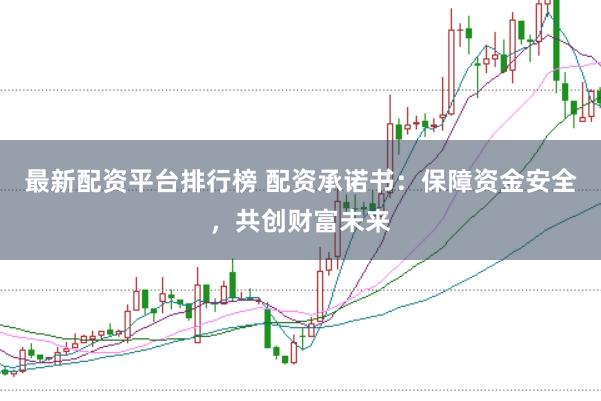 最新配资平台排行榜 配资承诺书：保障资金安全，共创财富未来