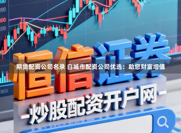期货配资公司名录 白城市配资公司优选:助您财富增值