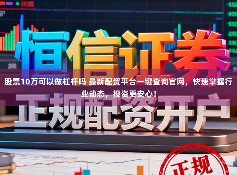 股票10万可以做杠杆吗 最新配资平台一键查询官网，快速掌握行业动态，投资更安心！