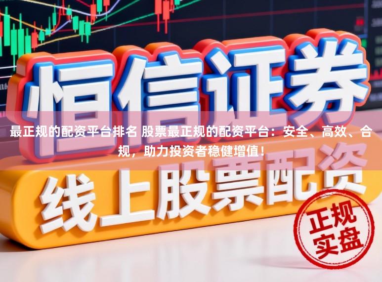 最正规的配资平台排名 股票最正规的配资平台：安全、高效、合规，助力投资者稳健增值！