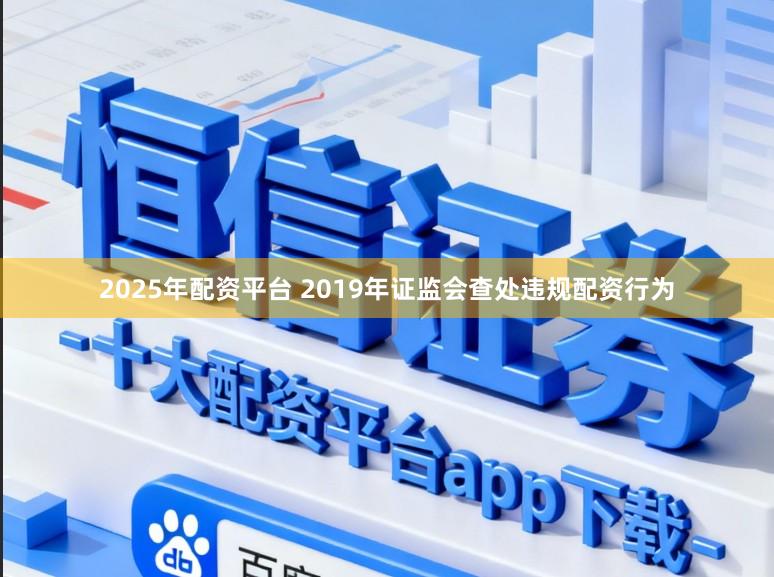2025年配资平台 2019年证监会查处违规配资行为