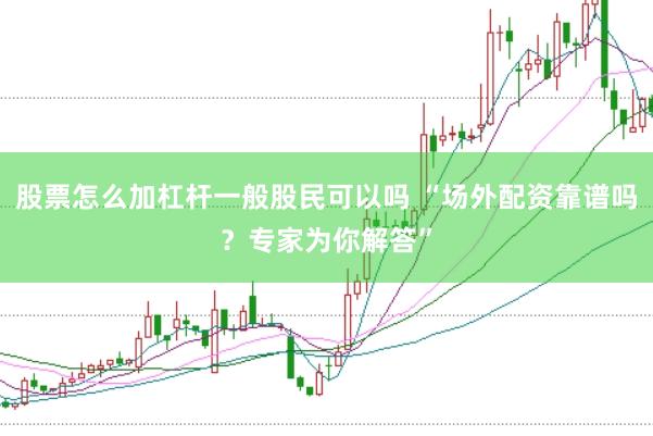 股票怎么加杠杆一般股民可以吗 “场外配资靠谱吗？专家为你解答”