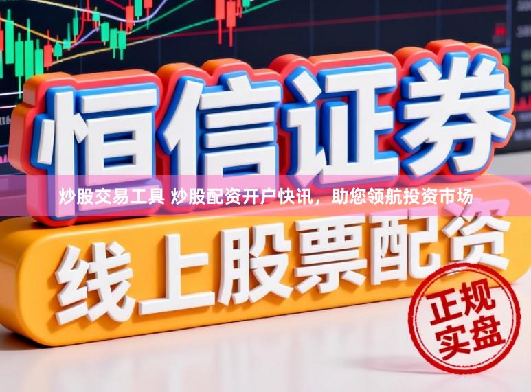 炒股交易工具 炒股配资开户快讯，助您领航投资市场