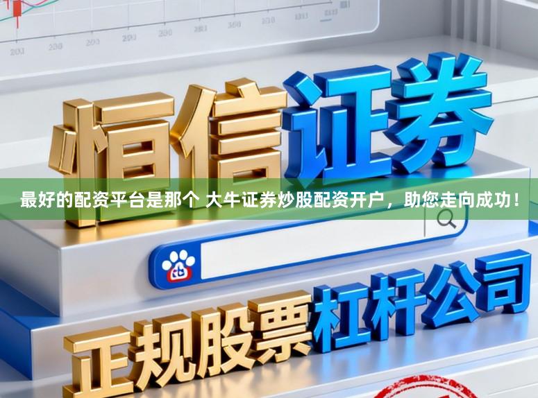 最好的配资平台是那个 大牛证券炒股配资开户，助您走向成功！