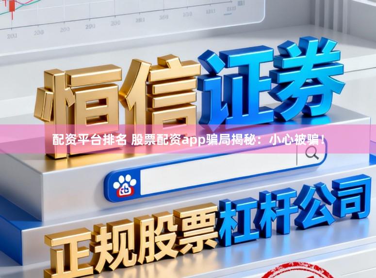 配资平台排名 股票配资app骗局揭秘：小心被骗！