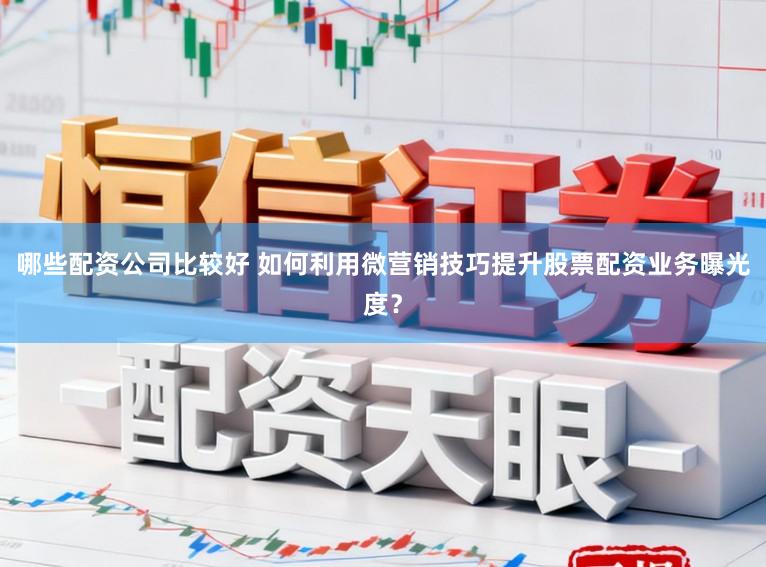 哪些配资公司比较好 如何利用微营销技巧提升股票配资业务曝光度？