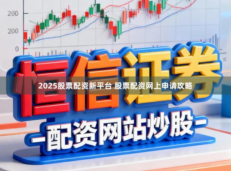2025股票配资新平台 股票配资网上申请攻略