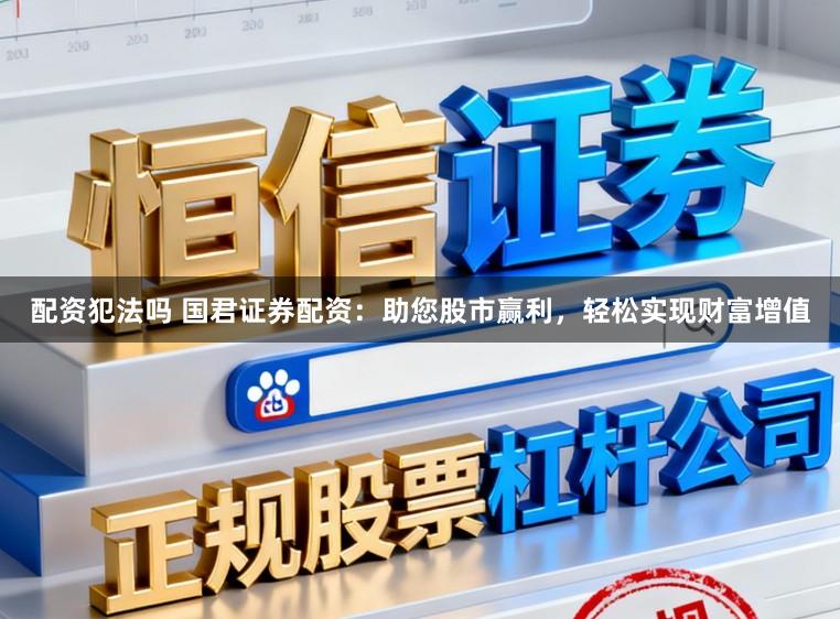 配资犯法吗 国君证券配资：助您股市赢利，轻松实现财富增值