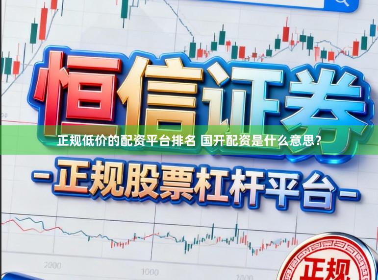 正规低价的配资平台排名 国开配资是什么意思？