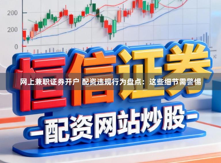 网上兼职证券开户 配资违规行为盘点：这些细节需警惕