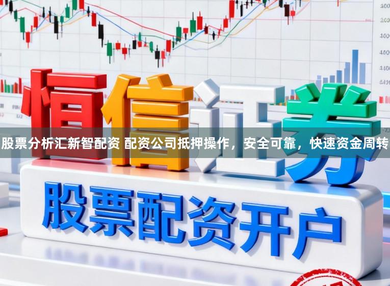 股票分析汇新智配资 配资公司抵押操作，安全可靠，快速资金周转