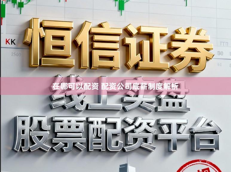 在哪可以配资 配资公司底薪制度解析