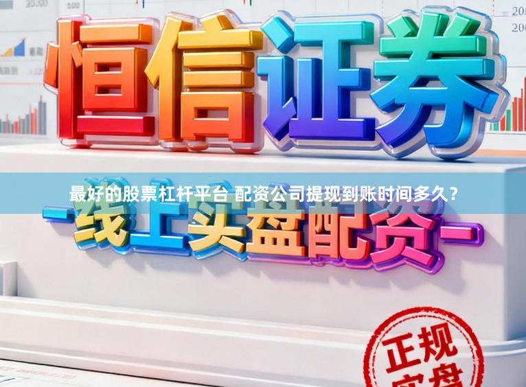 最好的股票杠杆平台 配资公司提现到账时间多久？