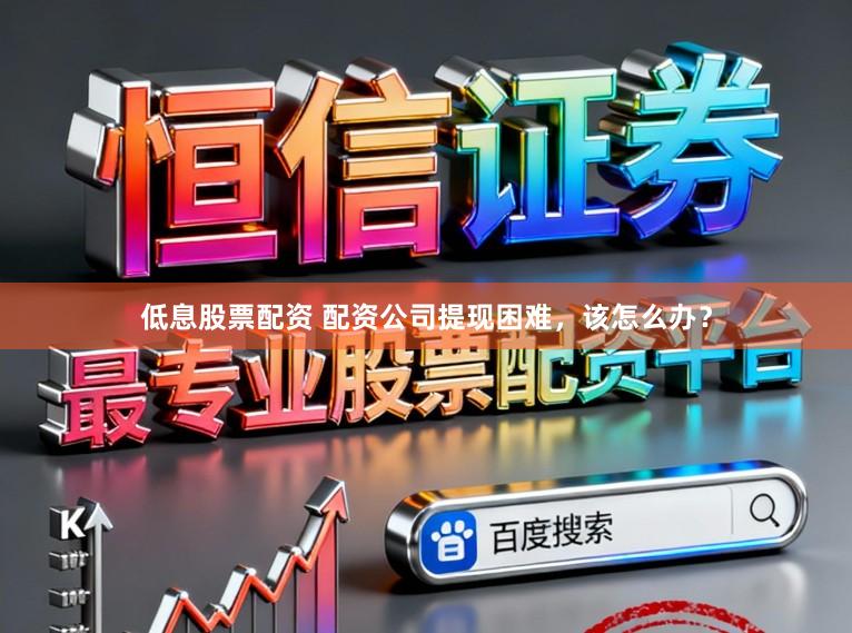 低息股票配资 配资公司提现困难,该怎么办?