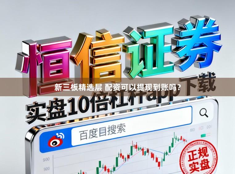 新三板精选层 配资可以提现到账吗？