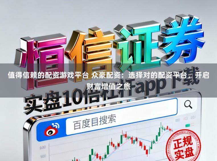 值得信赖的配资游戏平台 众豪配资：选择对的配资平台，开启财富增值之旅