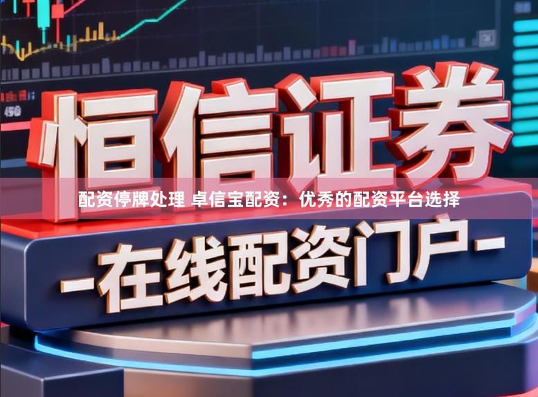 配资停牌处理 卓信宝配资：优秀的配资平台选择
