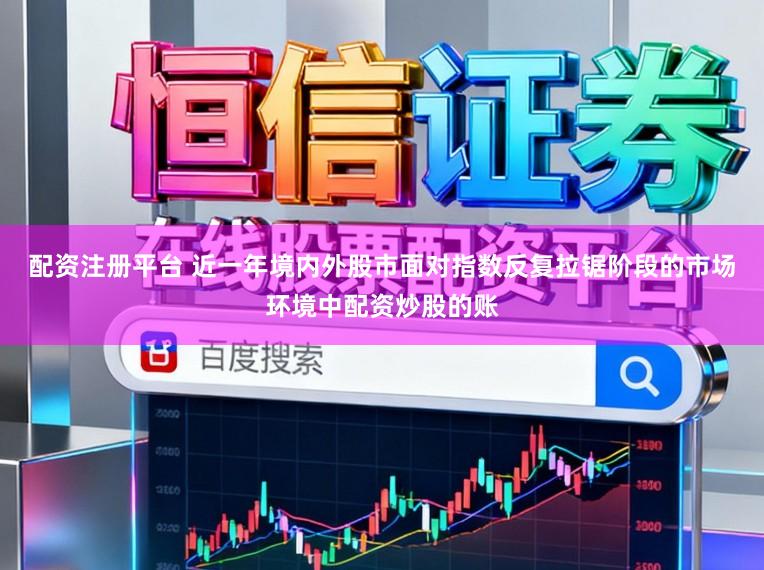 配资注册平台 近一年境内外股市面对指数反复拉锯阶段的市场环境中配资炒股的账