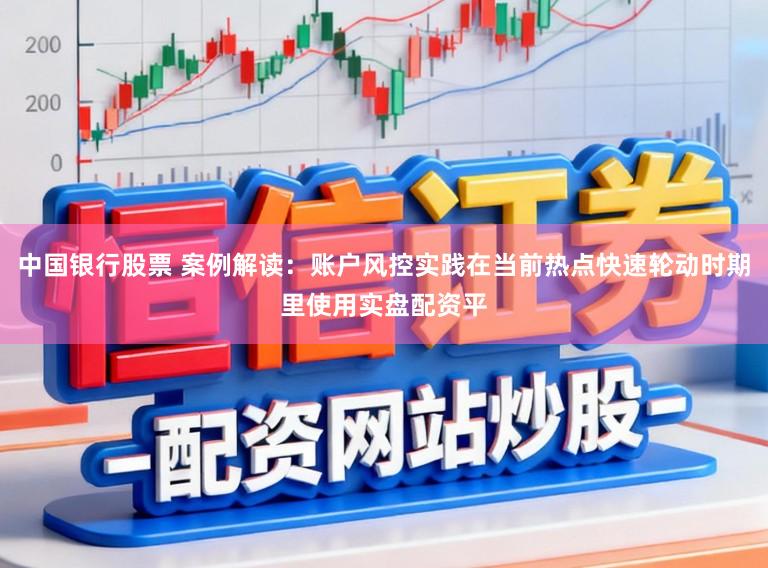 中国银行股票 案例解读：账户风控实践在当前热点快速轮动时期里使用实盘配资平