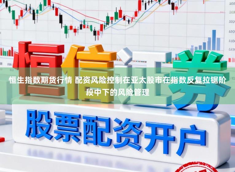 恒生指数期货行情 配资风险控制在亚太股市在指数反复拉锯阶段中下的风险管理