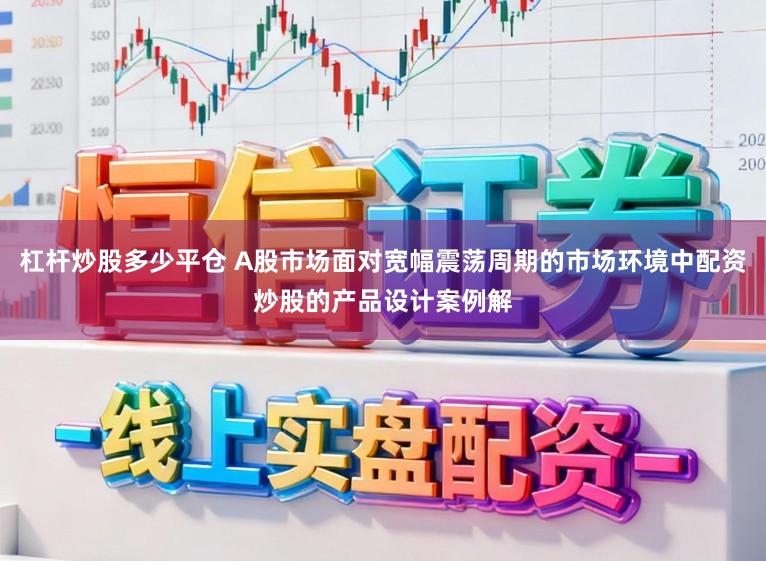 杠杆炒股多少平仓 A股市场面对宽幅震荡周期的市场环境中配资炒股的产品设计案例解