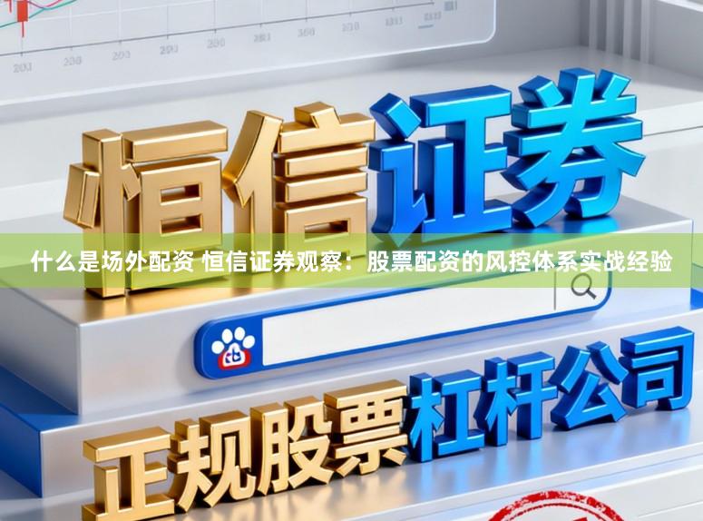 什么是场外配资 恒信证券观察：股票配资的风控体系实战经验