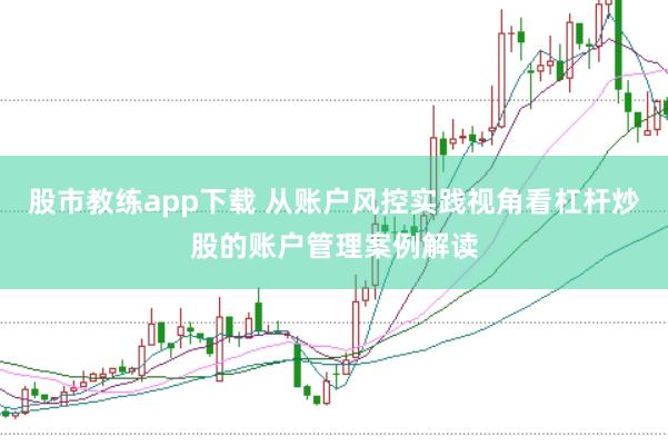股市教练app下载 从账户风控实践视角看杠杆炒股的账户管理案例解读
