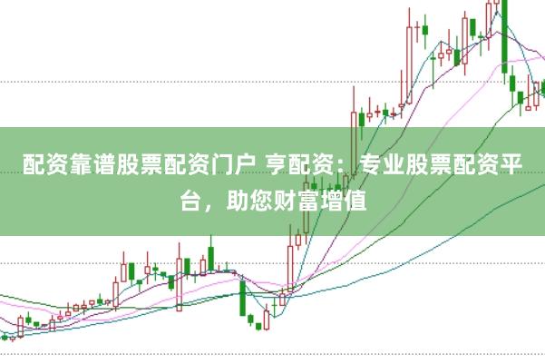 配资靠谱股票配资门户 亨配资：专业股票配资平台，助您财富增值