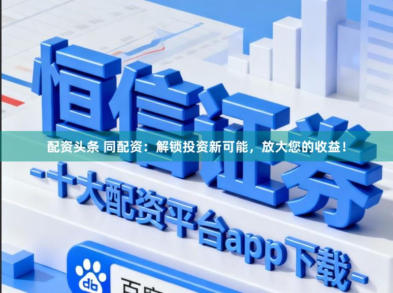配资头条 同配资：解锁投资新可能，放大您的收益！