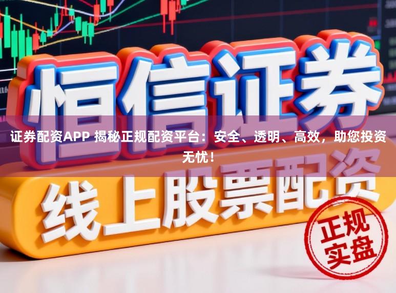 证券配资APP 揭秘正规配资平台：安全、透明、高效，助您投资无忧！