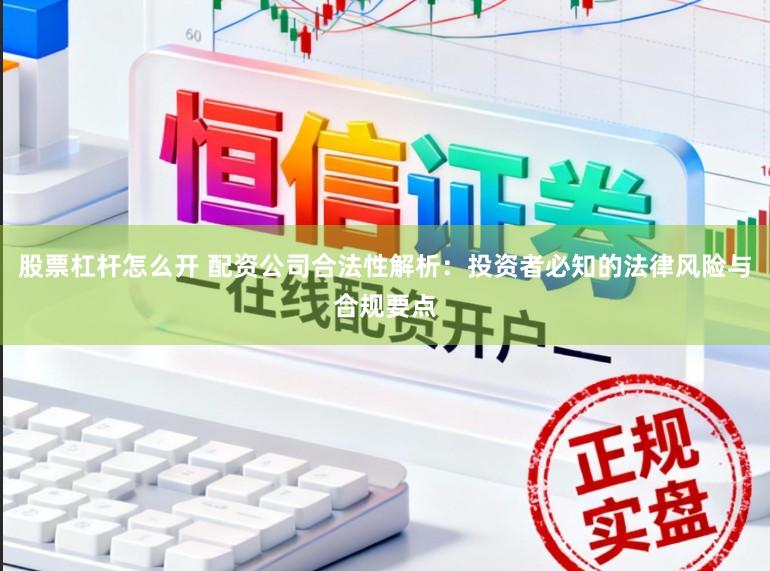 股票杠杆怎么开 配资公司合法性解析：投资者必知的法律风险与合规要点