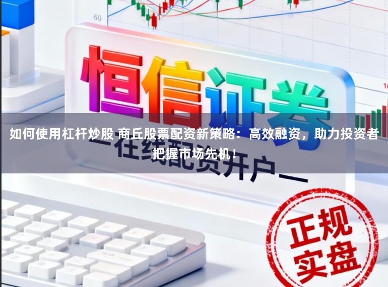 如何使用杠杆炒股 商丘股票配资新策略：高效融资，助力投资者把握市场先机！