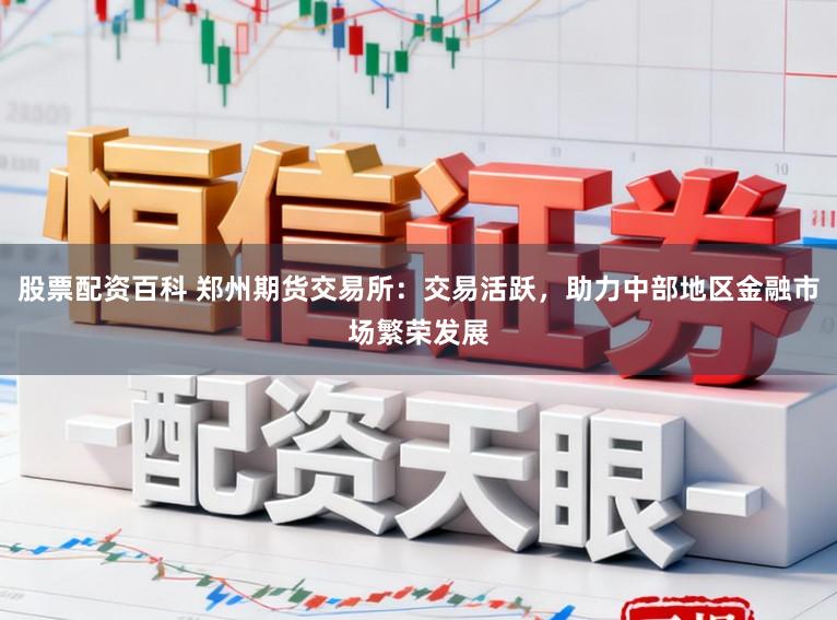 股票配资百科 郑州期货交易所：交易活跃，助力中部地区金融市场繁荣发展