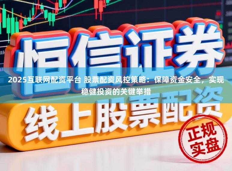 2025互联网配资平台 股票配资风控策略：保障资金安全，实现稳健投资的关键举措