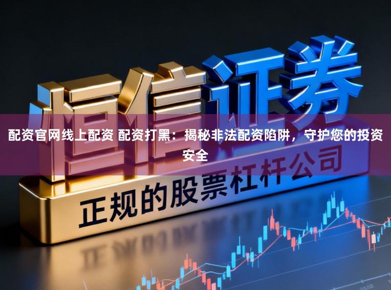 配资官网线上配资 配资打黑：揭秘非法配资陷阱，守护您的投资安全