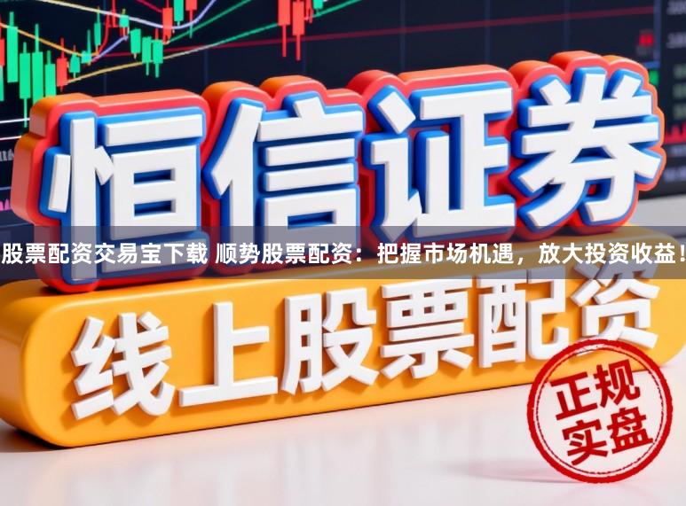 股票配资交易宝下载 顺势股票配资：把握市场机遇，放大投资收益！