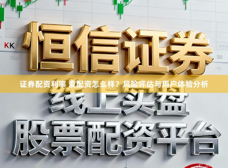 证券配资利率 爱配资怎么样?风险评估与用户体验分析