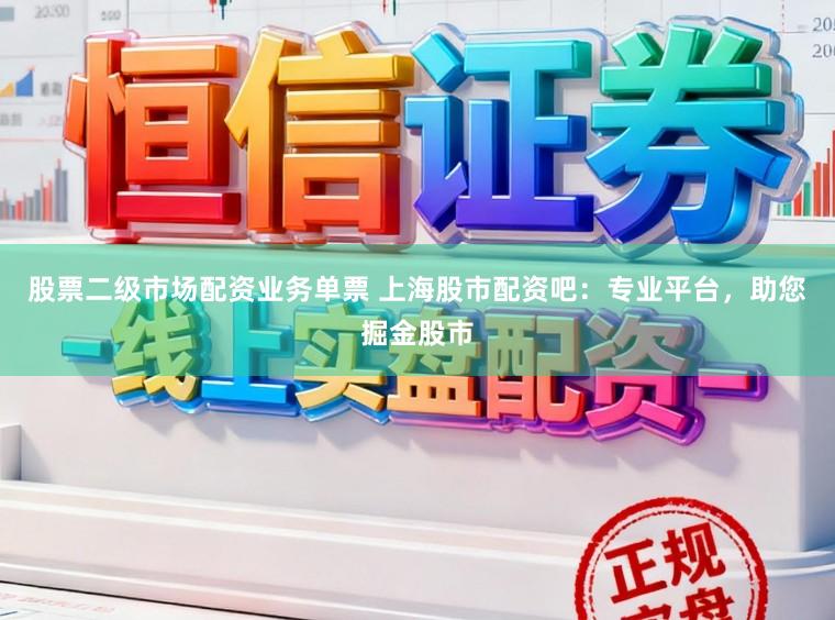 股票二级市场配资业务单票 上海股市配资吧：专业平台，助您掘金股市
