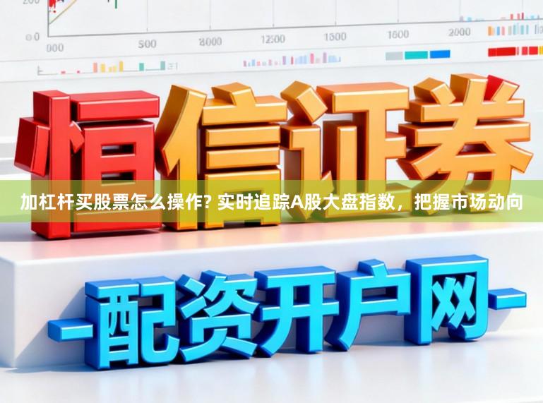 加杠杆买股票怎么操作? 实时追踪A股大盘指数,把握市场动向