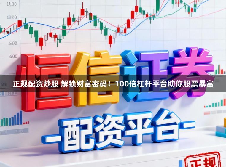 正规配资炒股 解锁财富密码!100倍杠杆平台助你股票暴富